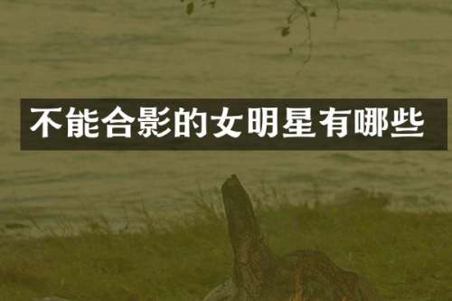 不能合影的女明星有哪些