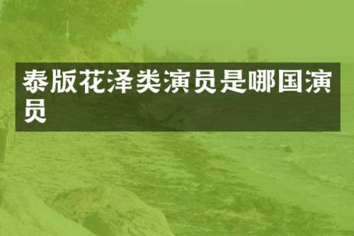 泰版花泽类演员是哪国演员