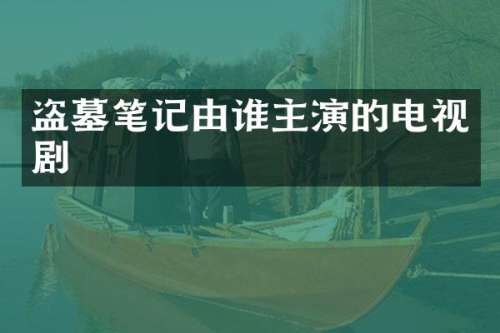 盗墓笔记由谁主演的电视剧