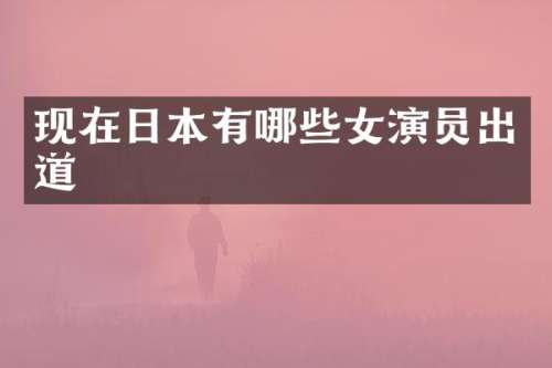现在日本有哪些女演员出道