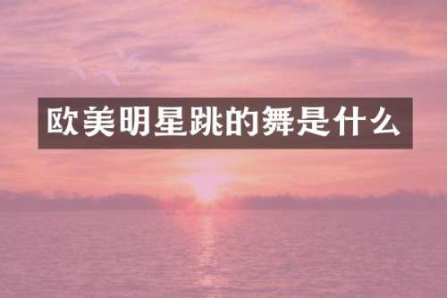 欧美明星跳的舞是什么