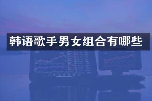 韩语歌手男女组合有哪些
