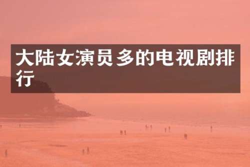 大陆女演员多的电视剧排行