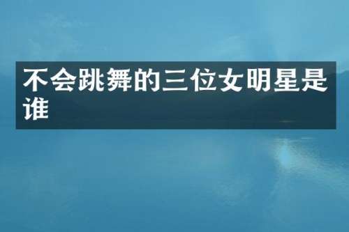 不会跳舞的三位女明星是谁