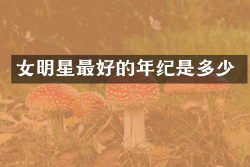 女明星最好的年纪是多少