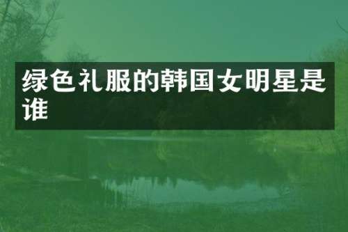 绿色礼服的韩国女明星是谁