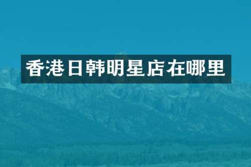 香港日韩明星店在哪里