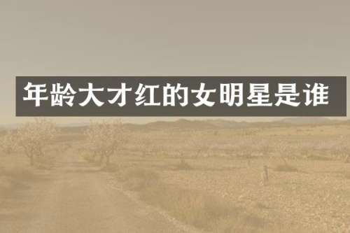 年龄大才红的女明星是谁
