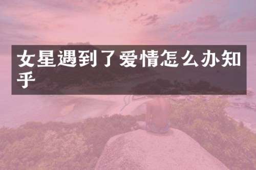 女星遇到了爱情怎么办知乎