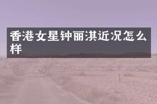 香港女星钟丽淇近况怎么样