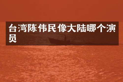台湾陈伟民像大陆哪个演员