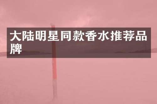 大陆明星同款香水推荐品牌