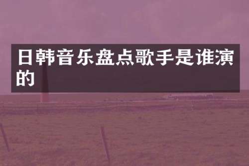 日韩音乐盘点歌手是谁演的