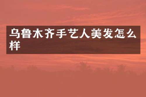 乌鲁木齐手艺人美发怎么样