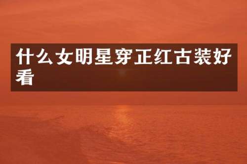 什么女明星穿正红古装好看