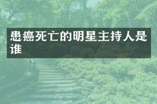 患癌死亡的明星主持人是谁