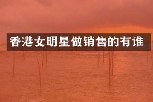 香港女明星做销售的有谁