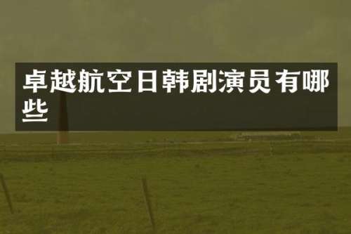 卓越航空日韩剧演员有哪些