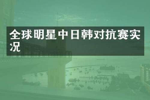 全球明星中日韩对抗赛实况