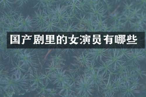 国产剧里的女演员有哪些