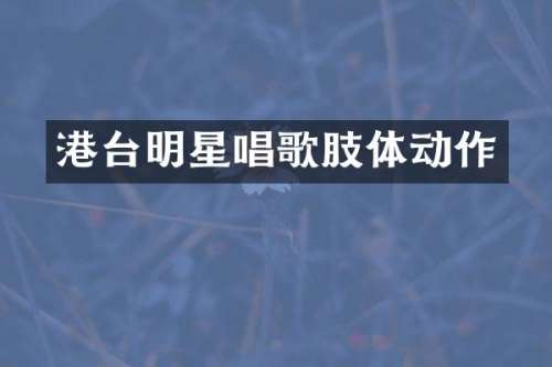 港台明星唱歌肢体动作