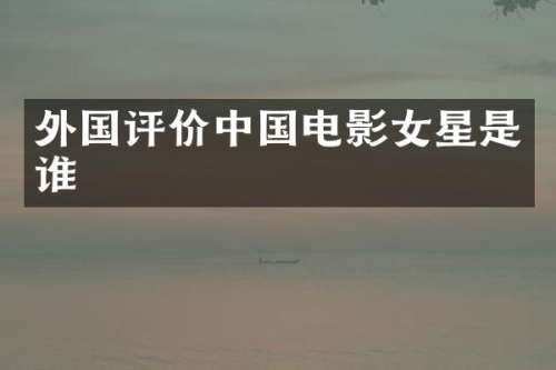 外国评价中国电影女星是谁