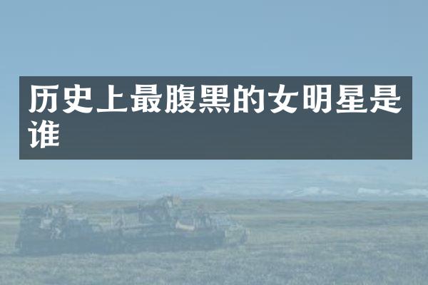 历史上最腹黑的女明星是谁