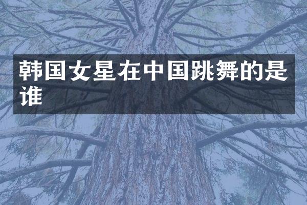 韩国女星在中国跳舞的是谁