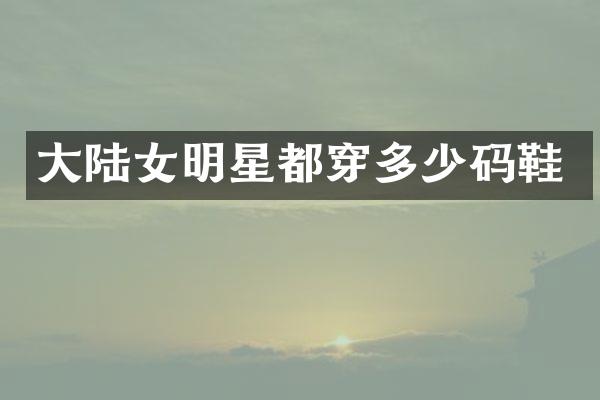 大陆女明星都穿多少码鞋