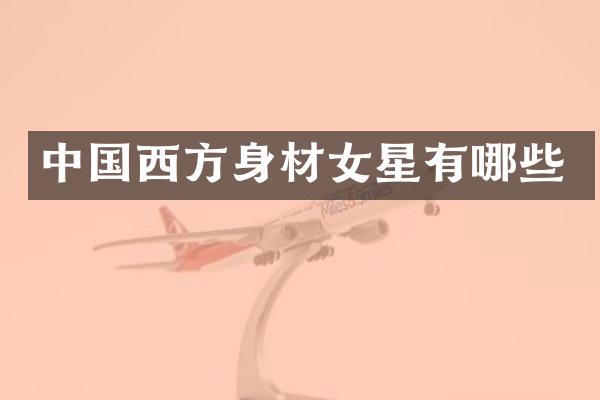中国西方身材女星有哪些