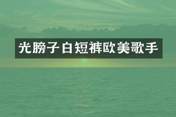 光膀子白短裤欧美歌手