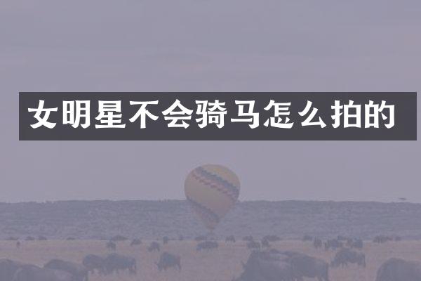 女明星不会骑马怎么拍的