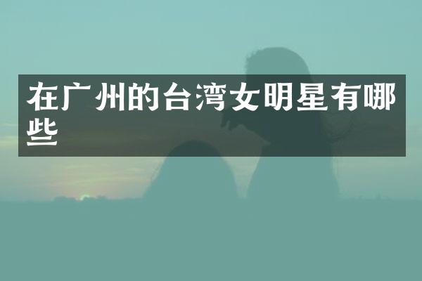 在广州的台湾女明星有哪些
