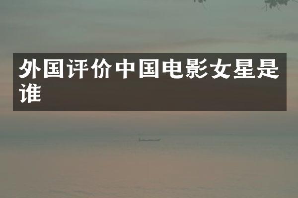 外国评价中国电影女星是谁