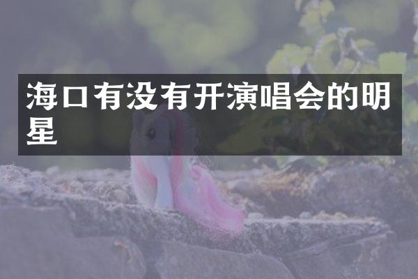 海口有没有开演唱会的明星