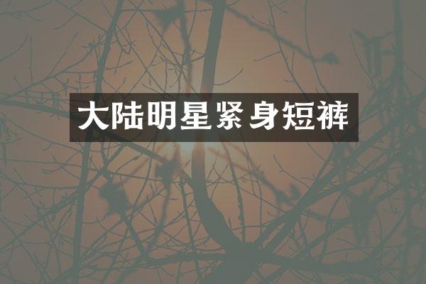 大陆明星紧身短裤