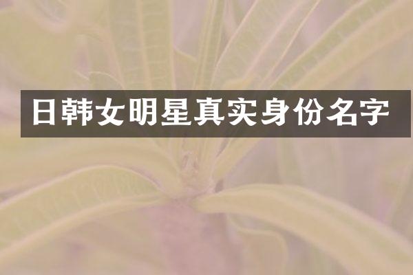 日韩女明星真实身份名字