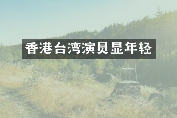 香港台湾演员显年轻