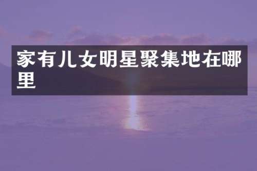 家有儿女明星聚集地在哪里