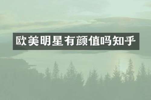 欧美明星有颜值吗知乎