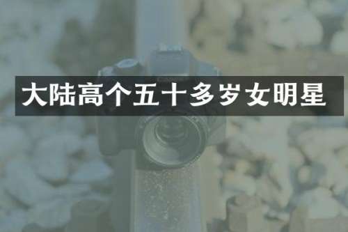 大陆高个五十多岁女明星