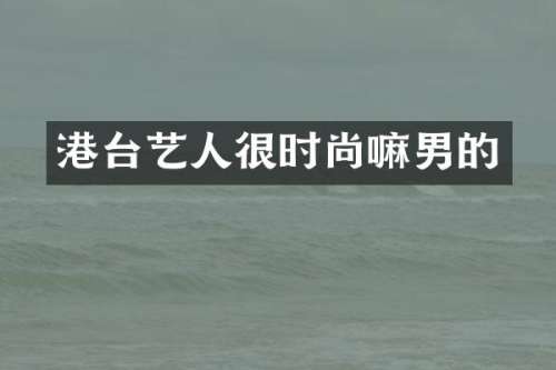 港台艺人很时尚嘛男的
