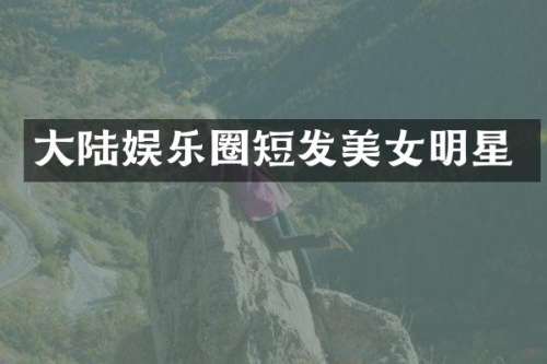 大陆娱乐圈短发明星