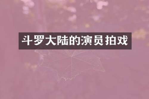斗罗大陆的演员拍戏
