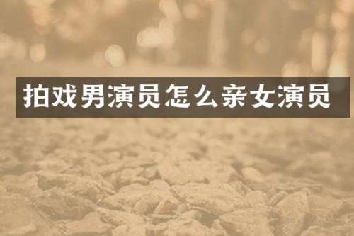 拍戏男演员怎么亲女演员