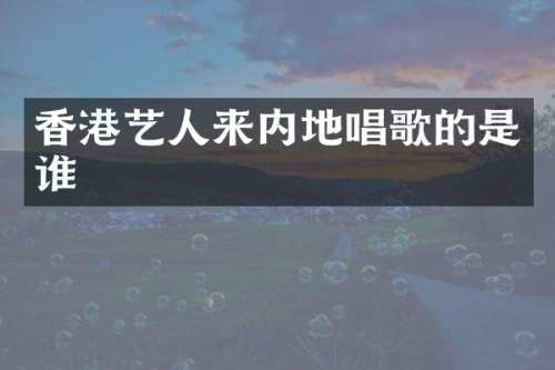 香港艺人来内地唱歌的是谁