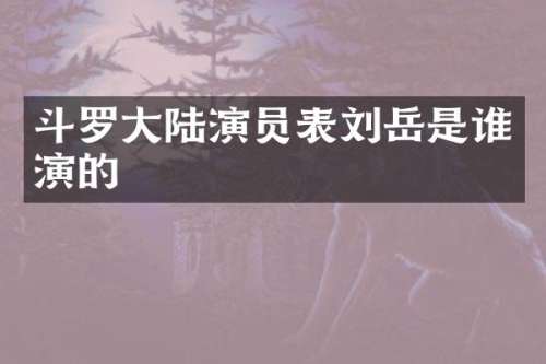 斗罗大陆演员表刘岳是谁演的
