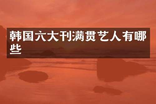 韩国六大刊满贯艺人有哪些