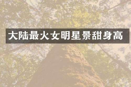大陆最火女明星景甜身高