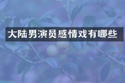 大陆男演员感情戏有哪些